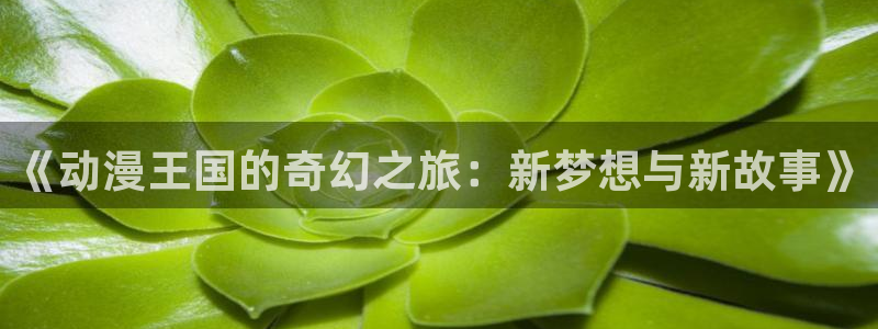 恒盛娱乐下载：《动漫王国的奇幻之旅：新梦想与新故事》