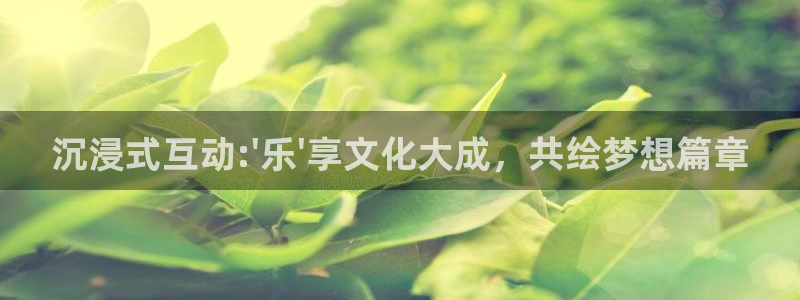 恒盛娱乐登陆：沉浸式互动:\'乐\'享文化大成，共绘梦想篇章