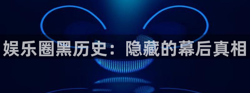 恒盛娱乐：娱乐圈黑历史：隐藏的幕后真相