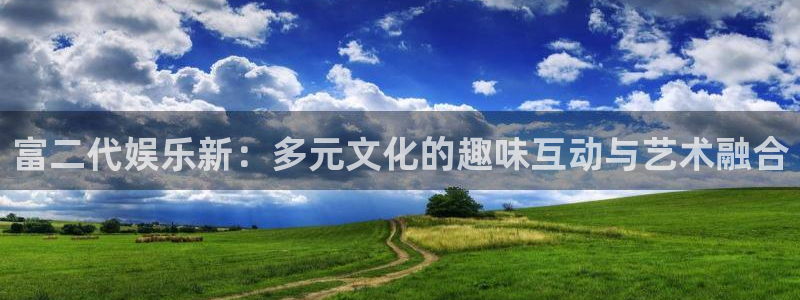 恒盛娱乐登陆：富二代娱乐新：多元文化的趣味互动与艺术融合