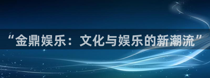 恒盛娱乐下载：“金鼎娱乐：文化与娱乐的新潮流”