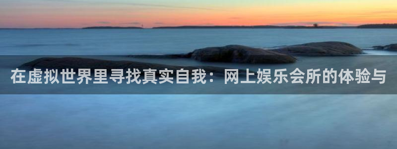 恒盛娱乐登陆：在虚拟世界里寻找真实自我：网上娱乐会所的体验与
