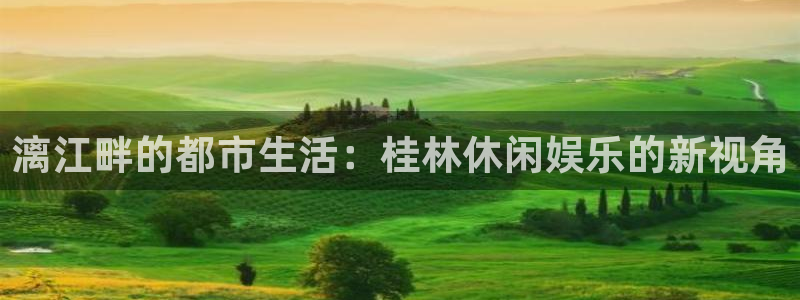 恒盛娱乐官网：漓江畔的都市生活：桂林休闲娱乐的新视角