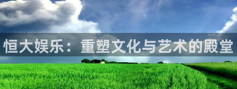 恒盛娱乐官网：恒大娱乐：重塑文化与艺术的殿堂