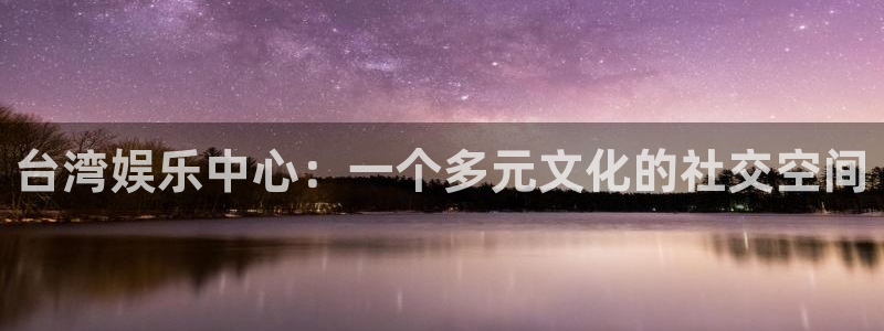 恒盛娱乐登陆：台湾娱乐中心：一个多元文化的社交空间