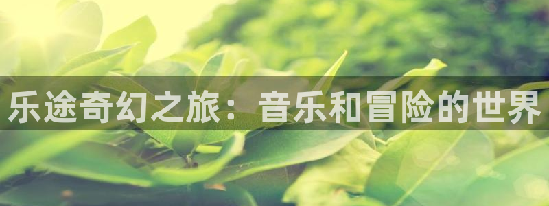 恒盛娱乐登陆：乐途奇幻之旅：音乐和冒险的世界