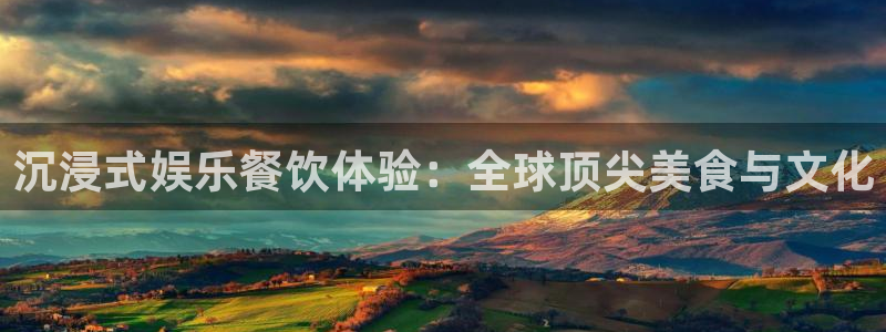 恒盛娱乐登陆：沉浸式娱乐餐饮体验：全球顶尖美食与文化